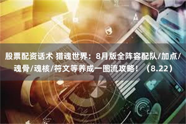 股票配资话术 猎魂世界:8月版全阵容配队/加点/魂骨/魂核/符文等养成一图流攻略!(8.22)