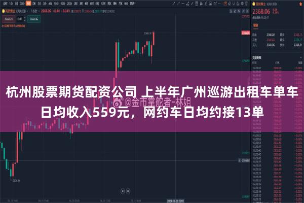 杭州股票期货配资公司 上半年广州巡游出租车单车日均收入559元，网约车日均约接13单