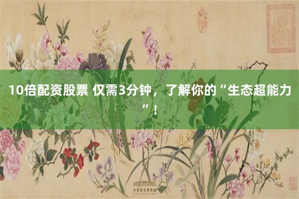10倍配资股票 仅需3分钟,了解你的“生态超能力”!