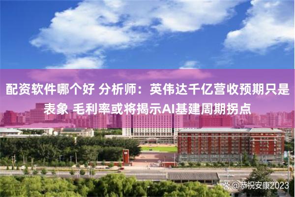 配资软件哪个好 分析师：英伟达千亿营收预期只是表象 毛利率或将揭示AI基建周期拐点