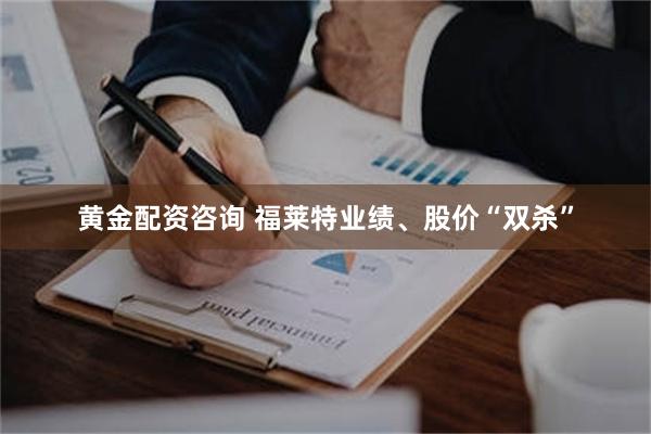 黄金配资咨询 福莱特业绩、股价“双杀”