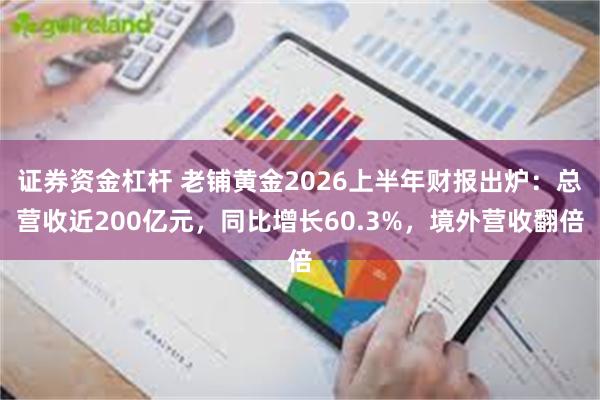 证券资金杠杆 老铺黄金2026上半年财报出炉:总营收近200亿元,同比增长60.3%,境外营收翻倍