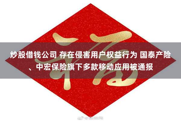 炒股借钱公司 存在侵害用户权益行为 国泰产险、中宏保险旗下多款移动应用被通报