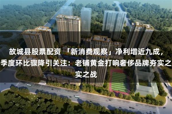 故城县股票配资 「新消费观察」净利增近九成,二季度环比骤降引关注:老铺黄金打响奢侈品牌夯实之战