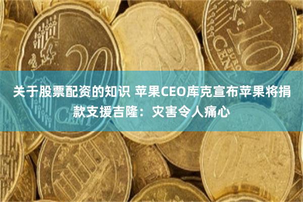 关于股票配资的知识 苹果CEO库克宣布苹果将捐款支援吉隆：灾害令人痛心