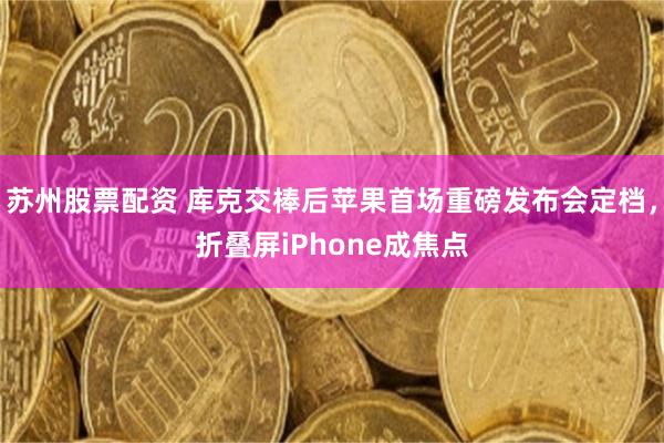苏州股票配资 库克交棒后苹果首场重磅发布会定档，折叠屏iPhone成焦点