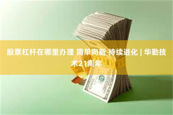 股票杠杆在哪里办理 简单向新 持续进化 | 华勤技术21周年
