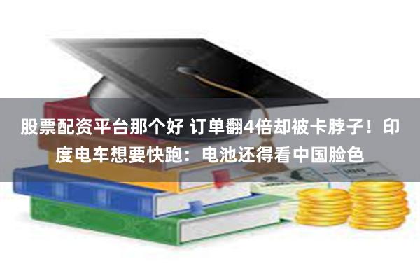 股票配资平台那个好 订单翻4倍却被卡脖子！印度电车想要快跑：电池还得看中国脸色