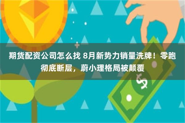期货配资公司怎么找 8月新势力销量洗牌！零跑彻底断层，蔚小理格局被颠覆