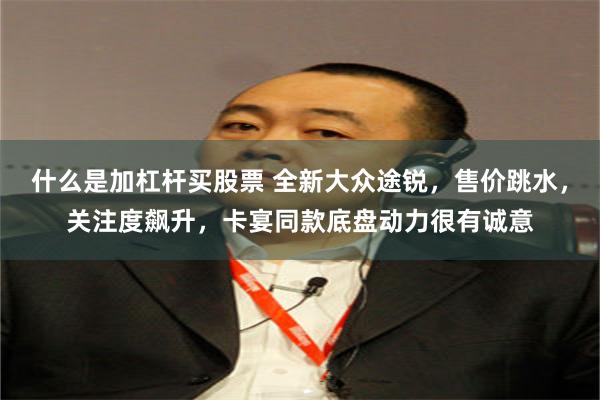 什么是加杠杆买股票 全新大众途锐，售价跳水，关注度飙升，卡宴同款底盘动力很有诚意