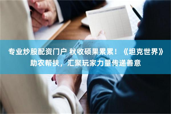 专业炒股配资门户 秋收硕果累累！《坦克世界》助农帮扶，汇聚玩家力量传递善意