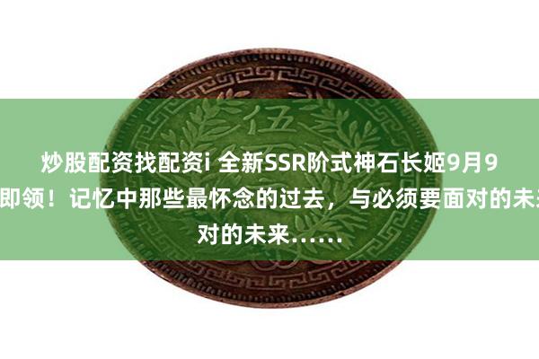 炒股配资找配资i 全新SSR阶式神石长姬9月9日登录即领！记忆中那些最怀念的过去，与必须要面对的未来……