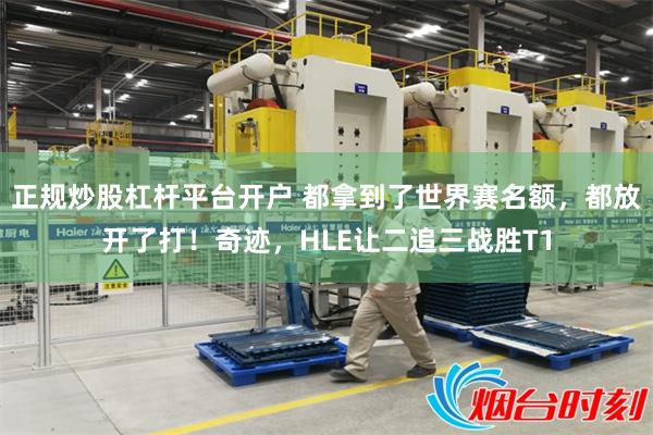 正规炒股杠杆平台开户 都拿到了世界赛名额，都放开了打！奇迹，HLE让二追三战胜T1