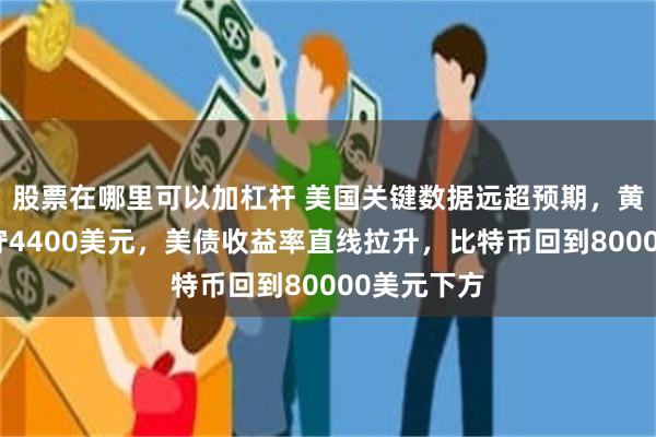 股票在哪里可以加杠杆 美国关键数据远超预期，黄金跳水失守4400美元，美债收益率直线拉升，比特币回到80000美元下方