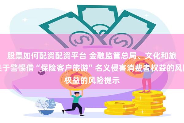 股票如何配资配资平台 金融监管总局、文化和旅游部关于警惕借“保险客户旅游”名义侵害消费者权益的风险提示