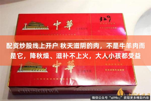 配资炒股线上开户 秋天滋阴的肉，不是牛羊肉而是它，降秋燥、滋补不上火，大人小孩都受益