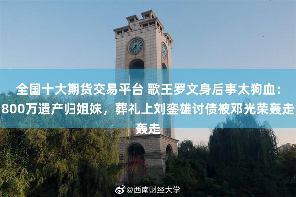 全国十大期货交易平台 歌王罗文身后事太狗血:800万遗产归姐妹,葬礼上刘銮雄讨债被邓光荣轰走