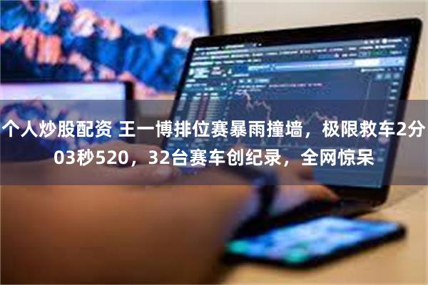 个人炒股配资 王一博排位赛暴雨撞墙,极限救车2分03秒520,32台赛车创纪录,全网惊呆