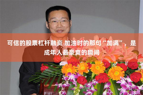 可信的股票杠杆融资 加油时的那句“加满”，是成年人最豪爽的瞬间