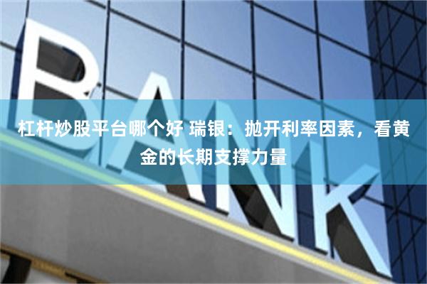 杠杆炒股平台哪个好 瑞银：抛开利率因素，看黄金的长期支撑力量