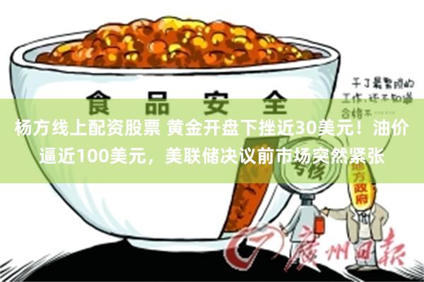 杨方线上配资股票 黄金开盘下挫近30美元！油价逼近100美元，美联储决议前市场突然紧张