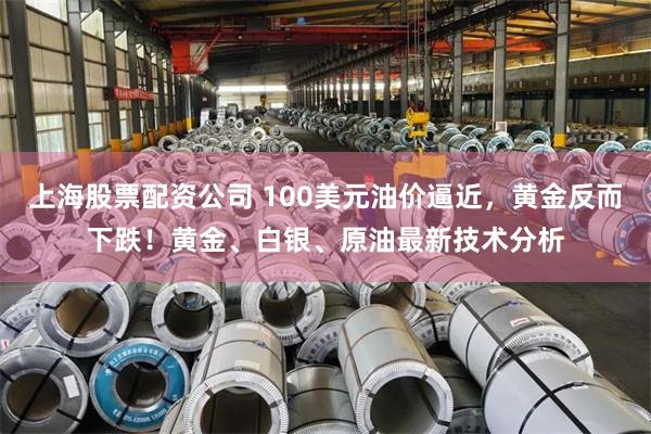 上海股票配资公司 100美元油价逼近,黄金反而下跌!黄金、白银、原油最新技术分析