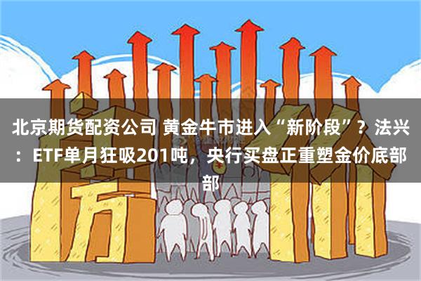北京期货配资公司 黄金牛市进入“新阶段”？法兴：ETF单月狂吸201吨，央行买盘正重塑金价底部