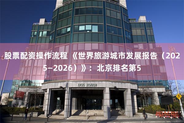 股票配资操作流程 《世界旅游城市发展报告（2025—2026）》：北京排名第5