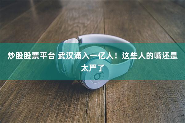 炒股股票平台 武汉涌入一亿人！这些人的嘴还是太严了