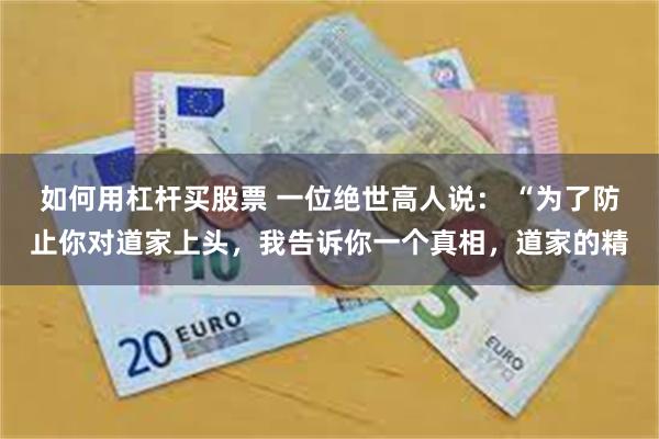 如何用杠杆买股票 一位绝世高人说： “为了防止你对道家上头，我告诉你一个真相，道家的精