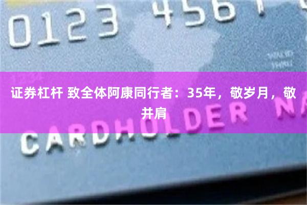 证券杠杆 致全体阿康同行者：35年，敬岁月，敬并肩