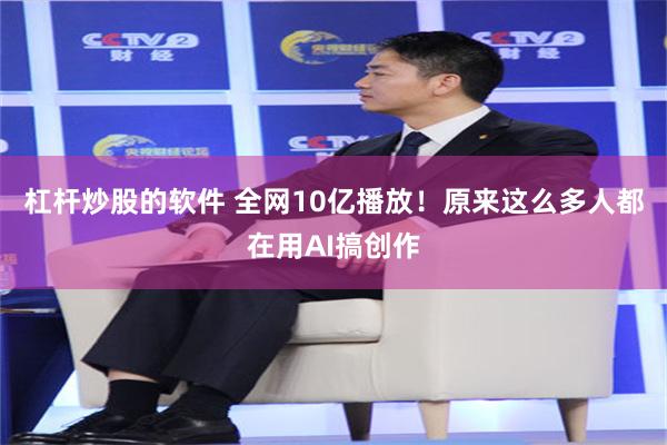 杠杆炒股的软件 全网10亿播放！原来这么多人都在用AI搞创作