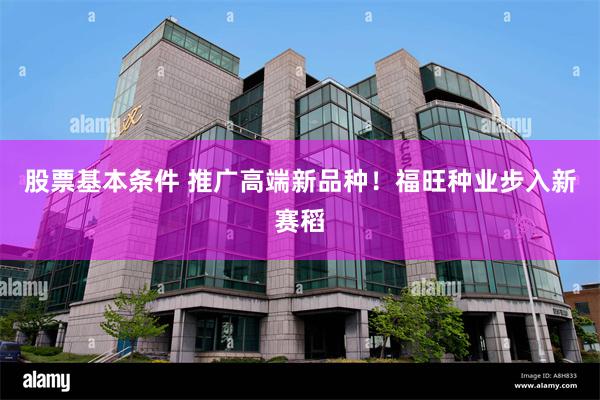 股票基本条件 推广高端新品种！福旺种业步入新赛稻
