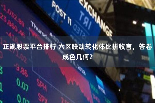 正规股票平台排行 六区联动转化体比拼收官，答卷成色几何？