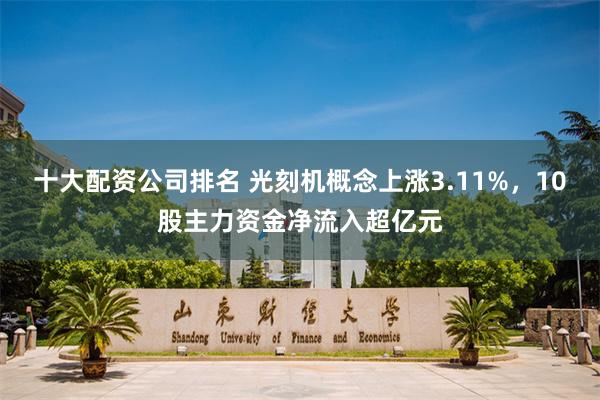 十大配资公司排名 光刻机概念上涨3.11%,10股主力资金净流入超亿元