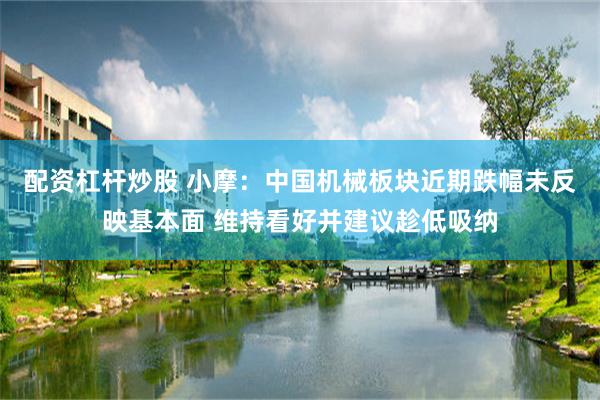 配资杠杆炒股 小摩：中国机械板块近期跌幅未反映基本面 维持看好并建议趁低吸纳