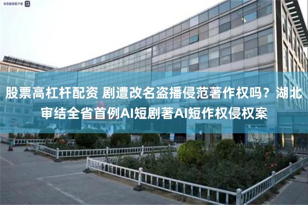 股票高杠杆配资 剧遭改名盗播侵范著作权吗？湖北审结全省首例AI短剧著AI短作权侵权案