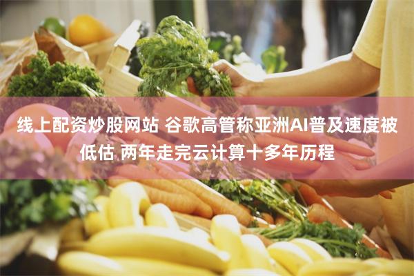 线上配资炒股网站 谷歌高管称亚洲AI普及速度被低估 两年走完云计算十多年历程