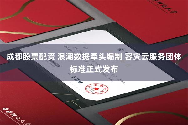 成都股票配资 浪潮数据牵头编制 容灾云服务团体标准正式发布