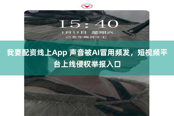我要配资线上App 声音被AI冒用频发，短视频平台上线侵权举报入口