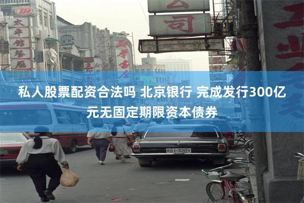 私人股票配资合法吗 北京银行 完成发行300亿元无固定期限资本债券