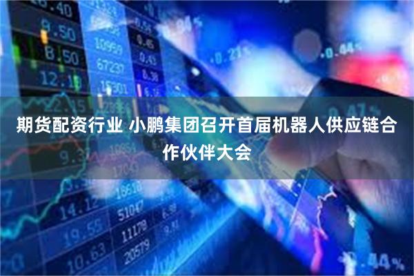 期货配资行业 小鹏集团召开首届机器人供应链合作伙伴大会