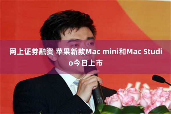 网上证劵融资 苹果新款Mac mini和Mac Studio今日上市