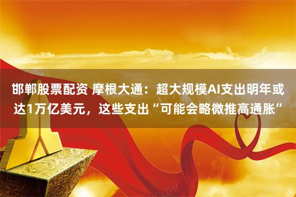 邯郸股票配资 摩根大通：超大规模AI支出明年或达1万亿美元，这些支出“可能会略微推高通胀”
