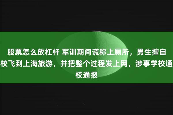股票怎么放杠杆 军训期间谎称上厕所，男生擅自离校飞到上海旅游，并把整个过程发上网，涉事学校通报
