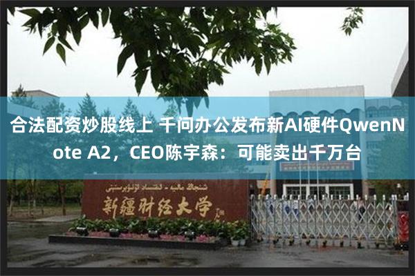 合法配资炒股线上 千问办公发布新AI硬件QwenNote A2，CEO陈宇森：可能卖出千万台