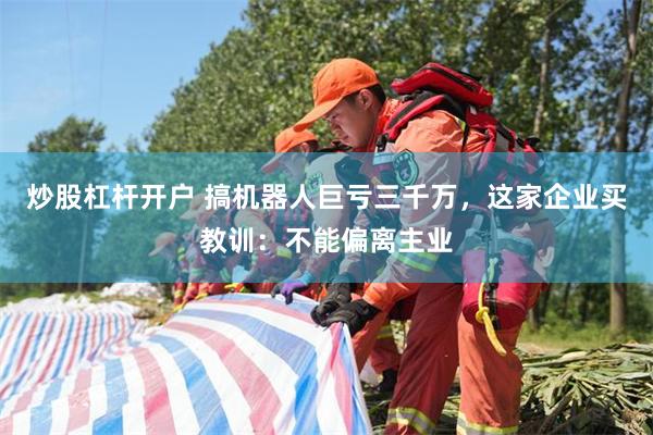 炒股杠杆开户 搞机器人巨亏三千万，这家企业买教训：不能偏离主业