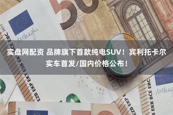 实盘网配资 品牌旗下首款纯电SUV！宾利托卡尔实车首发/国内价格公布！