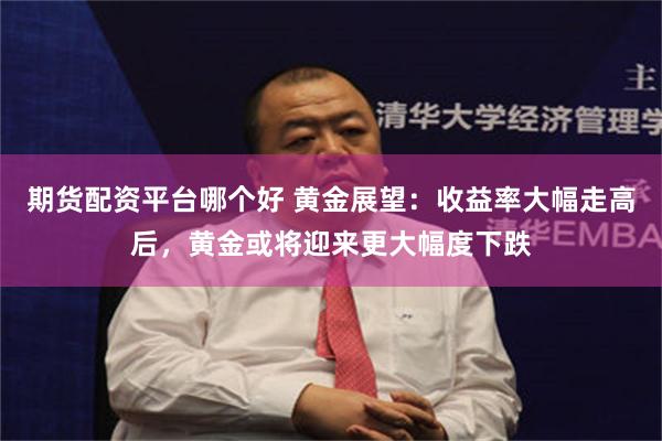 期货配资平台哪个好 黄金展望：收益率大幅走高后，黄金或将迎来更大幅度下跌