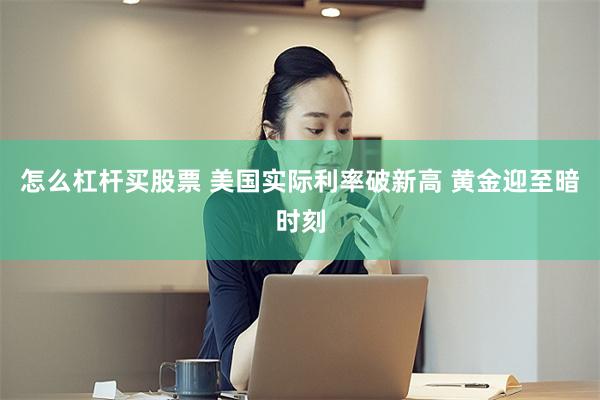怎么杠杆买股票 美国实际利率破新高 黄金迎至暗时刻